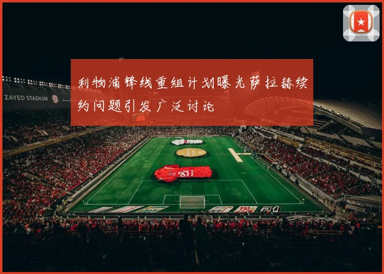 利物浦锋线重组计划曝光萨拉赫续约问题引发广泛讨论