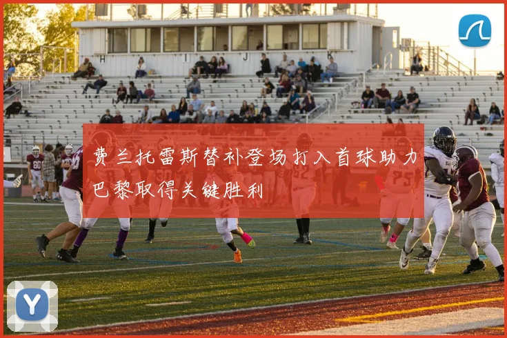 费兰托雷斯替补登场打入首球助力巴黎取得关键胜利