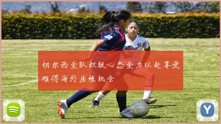 切尔西全队积极心态全力以赴享受难得海外历练机会