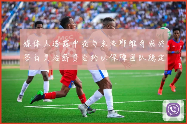 媒体人透露申花与米洛耶维奇或将签订灵活薪资合约以保障团队稳定