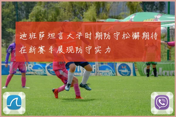 迪班萨坦言大学时期防守松懈期待在新赛季展现防守实力